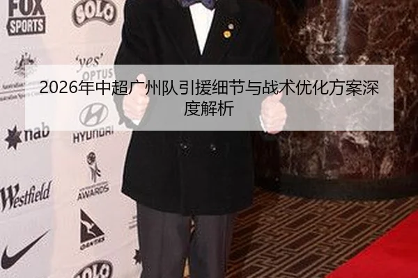 2026年中超广州队引援细节与战术优化方案深度解析