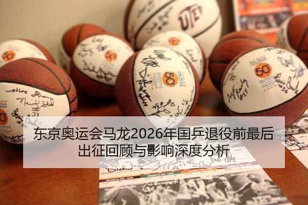 东京奥运会马龙2026年国乒退役前最后出征回顾与影响深度分析