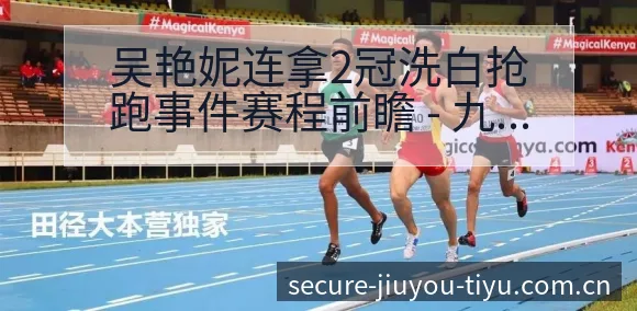 吴艳妮连拿2冠洗白抢跑事件赛程前瞻 - 九游官网CN直播投注推荐