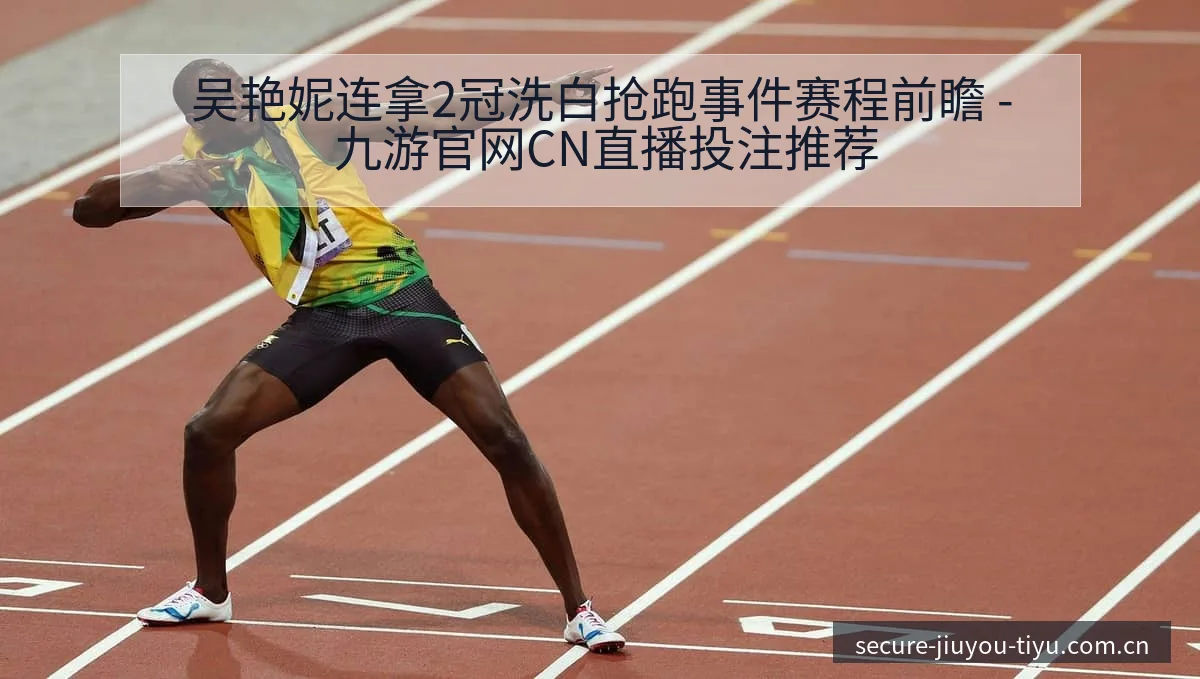 吴艳妮连拿2冠洗白抢跑事件赛程前瞻 - 九游官网CN直播投注推荐
