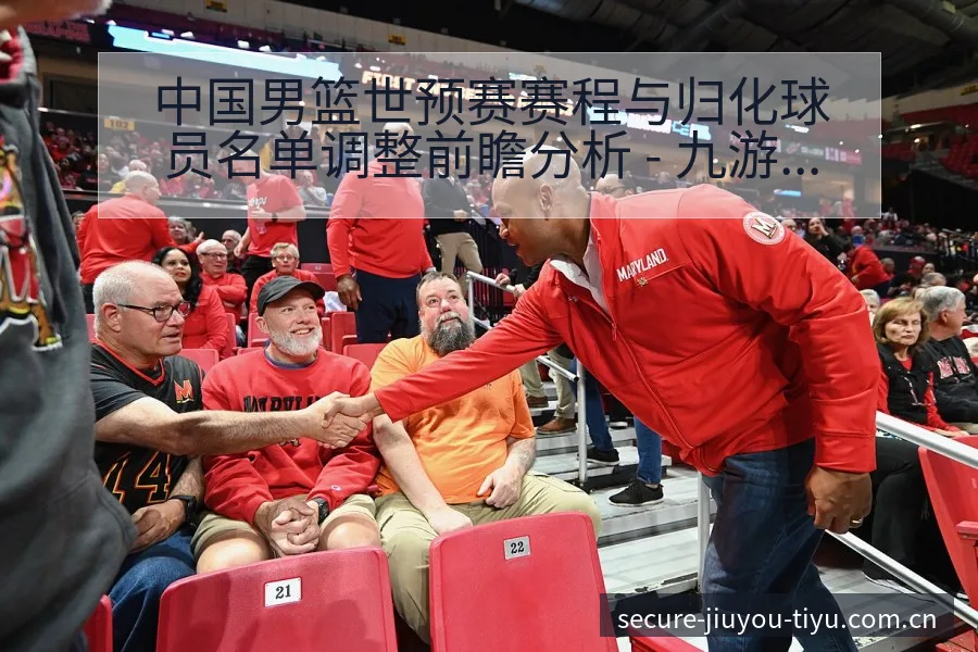 中国男篮世预赛赛程与归化球员名单调整前瞻分析 - 九游官网CN直播投注推荐